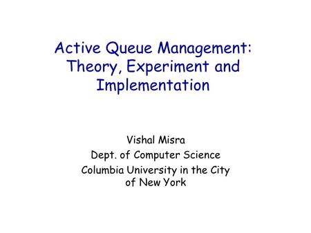 Active Queue Management: Theory, Experiment and Implementation Vishal Misra Dept. of Computer Science Columbia University in the City of New York.