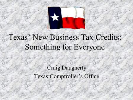 Texas’ New Business Tax Credits: Something for Everyone Craig Daugherty Texas Comptroller’s Office.