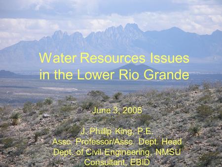 Water Resources Issues in the Lower Rio Grande June 3, 2005 J. Phillip King, P.E. Assc. Professor/Assc. Dept. Head Dept. of Civil Engineering, NMSU Consultant,