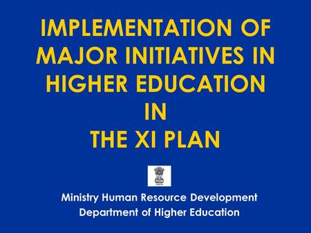 IMPLEMENTATION OF MAJOR INITIATIVES IN HIGHER EDUCATION IN THE XI PLAN Ministry Human Resource Development Department of Higher Education.