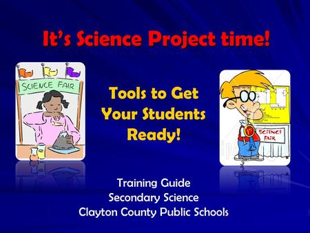 It’s Science Project time! Tools to Get Your Students Ready! Training Guide Secondary Science Clayton County Public Schools.