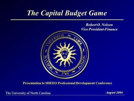 The Capital Budget Game August 2006 The University of North Carolina Presentation to SHEEO Professional Development Conference Robert O. Nelson Vice President-Finance.