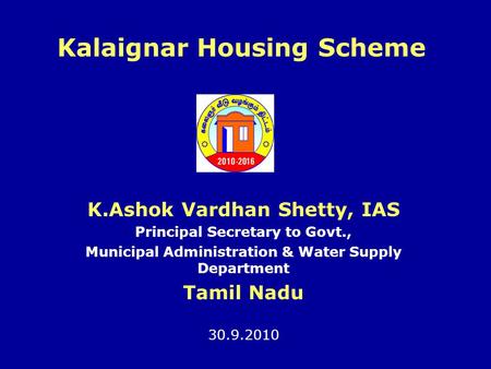 Kalaignar Housing Scheme K.Ashok Vardhan Shetty, IAS Principal Secretary to Govt., Municipal Administration & Water Supply Department Tamil Nadu 30.9.2010.