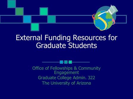 External Funding Resources for Graduate Students Office of Fellowships & Community Engagement Graduate College Admin. 322 The University of Arizona.