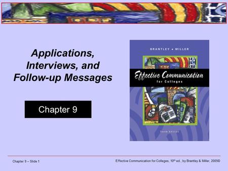 Effective Communication for Colleges, 10 th ed., by Brantley & Miller, 2005© Chapter 9 Chapter 9 – Slide 1 Applications, Interviews, and Follow-up Messages.