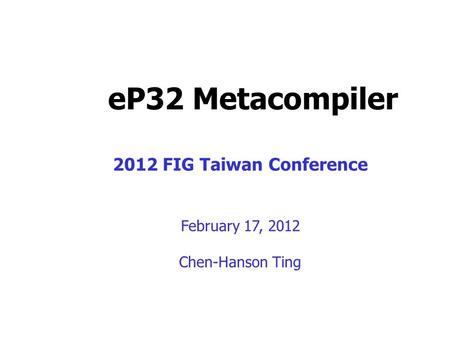 eP32 Metacompiler 2012 FIG Taiwan Conference February 17, 2012 Chen-Hanson Ting.