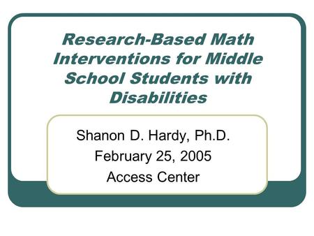 Research-Based Math Interventions for Middle School Students with Disabilities Shanon D. Hardy, Ph.D. February 25, 2005 Access Center.