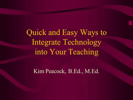 Quick and Easy Ways to Integrate Technology into Your Teaching Kim Peacock, B.Ed., M.Ed.