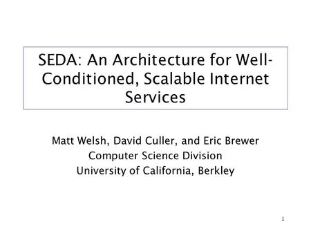 1 SEDA: An Architecture for Well- Conditioned, Scalable Internet Services Matt Welsh, David Culler, and Eric Brewer Computer Science Division University.