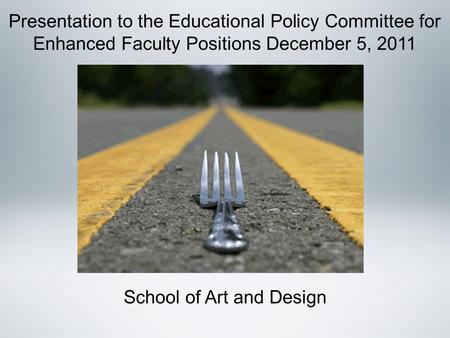 Presentation to the Educational Policy Committee for Enhanced Faculty Positions December 5, 2011 School of Art and Design.