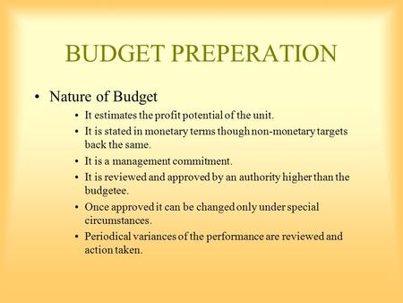 BUDGET PREPERATION Nature of Budget It estimates the profit potential of the unit. It is stated in monetary terms though non-monetary targets back the.