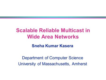 Scalable Reliable Multicast in Wide Area Networks Sneha Kumar Kasera Department of Computer Science University of Massachusetts, Amherst.