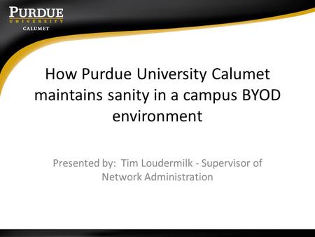 How Purdue University Calumet maintains sanity in a campus BYOD environment Presented by: Tim Loudermilk - Supervisor of Network Administration.