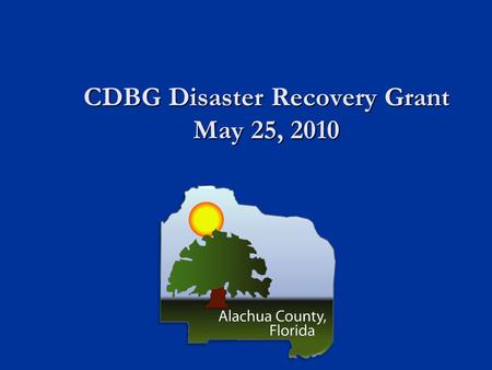 CDBG Disaster Recovery Grant May 25, 2010. CDBG Disaster Recovery Grant CDBG Disaster Recovery Grant $475,822 awarded to Alachua County as a result of.