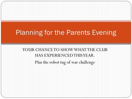 YOUR CHANCE TO SHOW WHAT THE CLUB HAS EXPERIENCED THIS YEAR. Plus the robot tug of war challenge Planning for the Parents Evening.