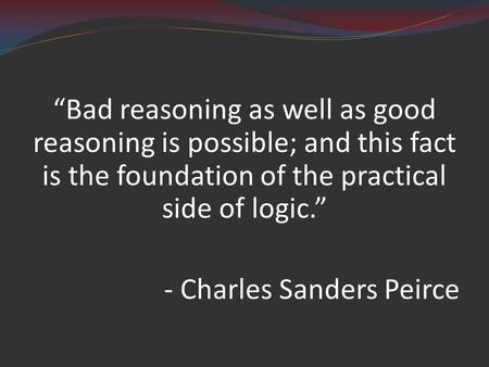 “Bad reasoning as well as good reasoning is possible; and this fact is the foundation of the practical side of logic.” - Charles Sanders Peirce.