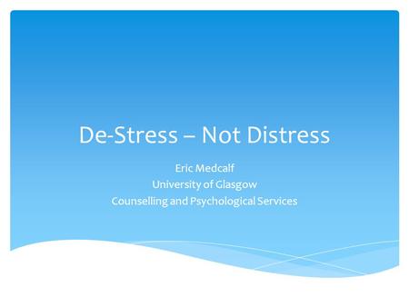 De-Stress – Not Distress Eric Medcalf University of Glasgow Counselling and Psychological Services.