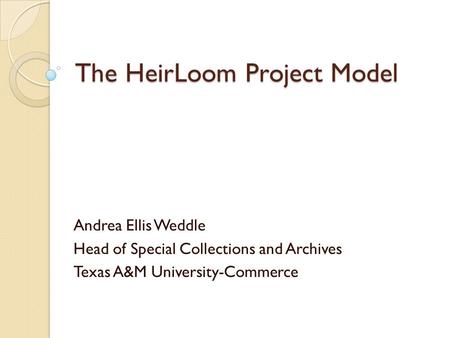 The HeirLoom Project Model Andrea Ellis Weddle Head of Special Collections and Archives Texas A&M University-Commerce.