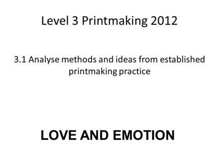 Level 3 Printmaking 2012 3.1 Analyse methods and ideas from established printmaking practice LOVE AND EMOTION.