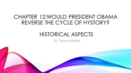 CHAPTER 12:WOULD PRESIDENT OBAMA REVERSE THE CYCLE OF HYSTORY? HISTORICAL ASPECTS By: Tessa Satterlee.