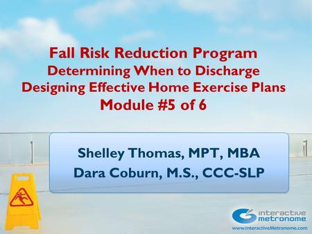 Fall Risk Reduction Program Determining When to Discharge Designing Effective Home Exercise Plans Module #5 of 6 Shelley Thomas, MPT, MBA Dara Coburn,