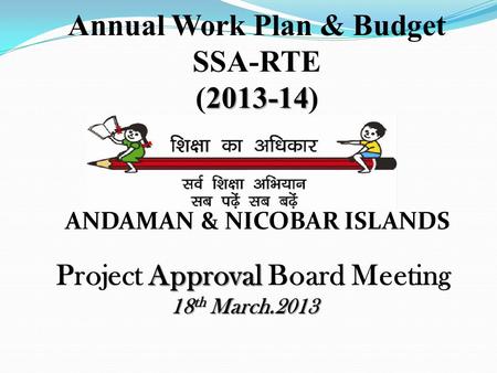 Annual Work Plan & Budget SSA-RTE 2013-14 (2013-14) Approval Project Approval Board Meeting 18 th March.2013 ANDAMAN & NICOBAR ISLANDS.