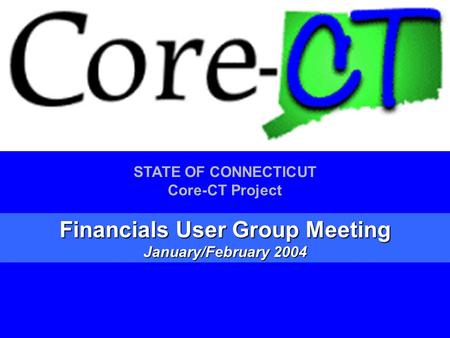 1 STATE OF CONNECTICUT Core-CT Project Financials User Group Meeting January/February 2004.
