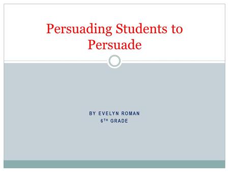 BY EVELYN ROMAN 6 TH GRADE Persuading Students to Persuade.