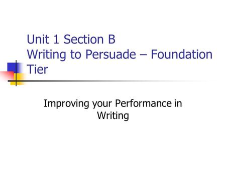 Unit 1 Section B Writing to Persuade – Foundation Tier
