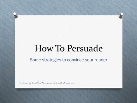 How To Persuade Some strategies to convince your reader Produced by Geraldine Norris www.linkingtoliteracy.com.