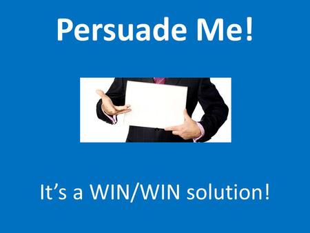 Persuade Me! It’s a WIN/WIN solution!. Persuasion is generally an exercise in creating a win-win situation. You present a case that others find beneficial.