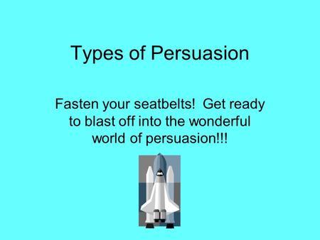 Types of Persuasion Fasten your seatbelts! Get ready to blast off into the wonderful world of persuasion!!!
