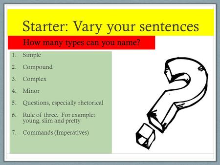Starter: Vary your sentences How many types can you name? 1.Simple 2.Compound 3.Complex 4.Minor 5.Questions, especially rhetorical 6.Rule of three. For.