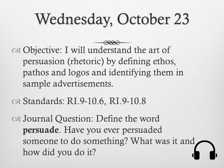 Wednesday, October 23  Objective: I will understand the art of persuasion (rhetoric) by defining ethos, pathos and logos and identifying them in sample.