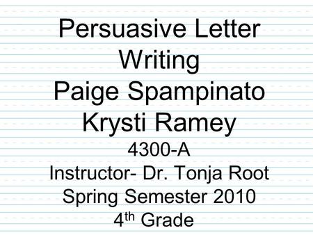 Persuasive Letter Writing Paige Spampinato Krysti Ramey 4300-A Instructor- Dr. Tonja Root Spring Semester 2010 4 th Grade.