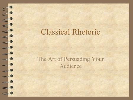 Classical Rhetoric The Art of Persuading Your Audience.