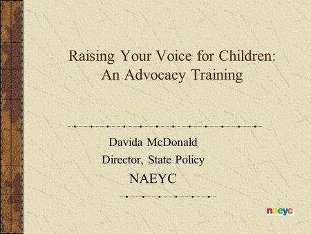 Raising Your Voice for Children: An Advocacy Training Davida McDonald Director, State Policy NAEYC.