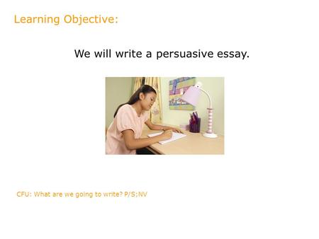 We will write a persuasive essay. Learning Objective: CFU: What are we going to write? P/S;NV.