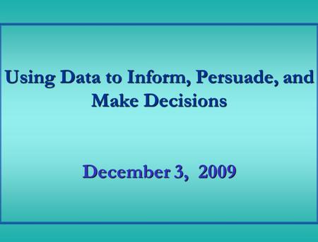 Using Data to Inform, Persuade, and Make Decisions December 3, 2009.