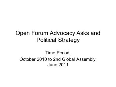 Open Forum Advocacy Asks and Political Strategy Time Period: October 2010 to 2nd Global Assembly, June 2011.