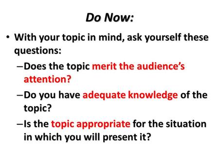 Do Now: With your topic in mind, ask yourself these questions: With your topic in mind, ask yourself these questions: – Does the topic merit the audience’s.