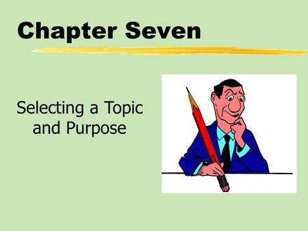 Chapter Seven Selecting a Topic and Purpose. Chapter Seven Table of Contents zAssigned Versus Self-Selected Topics zIdentifying the General Speech Purpose.