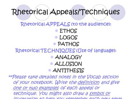 Rhetorical Appeals/Techniques Rhetorical APPEALS (to the audience): ETHOS LOGOS PATHOS Rhetorical TECHNIQUES (Use of language): ANALOGY ALLUSION ANTITHESIS.