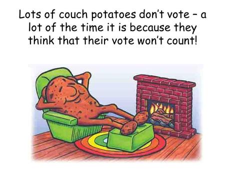 Lots of couch potatoes don’t vote – a lot of the time it is because they think that their vote won’t count!