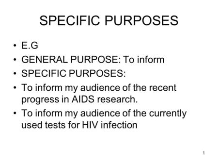 1 SPECIFIC PURPOSES E.G GENERAL PURPOSE: To inform SPECIFIC PURPOSES: To inform my audience of the recent progress in AIDS research. To inform my audience.