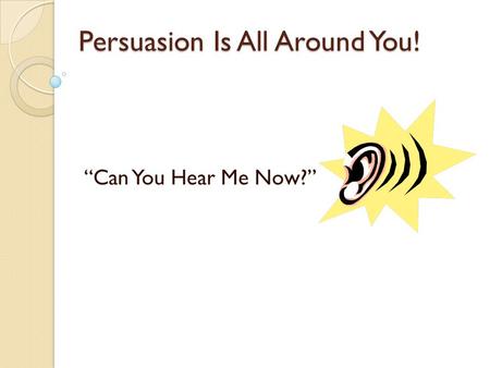 Persuasion Is All Around You! “Can You Hear Me Now?”