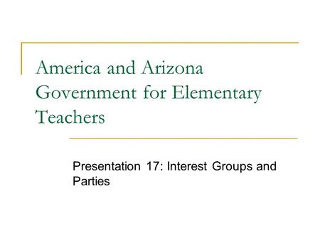 America and Arizona Government for Elementary Teachers Presentation 17: Interest Groups and Parties.