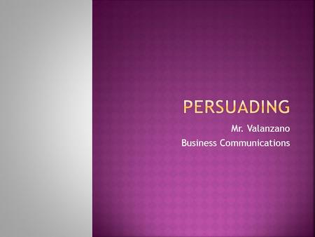 Mr. Valanzano Business Communications.  Persuasion – the effort to influence attitudes or behavior  Persuasion may reinforce a belief or convince someone.