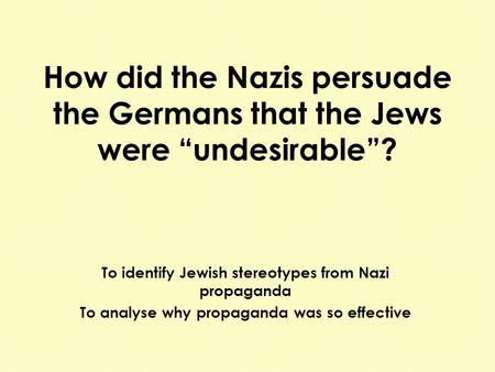 How did the Nazis persuade the Germans that the Jews were “undesirable”? To identify Jewish stereotypes from Nazi propaganda To analyse why propaganda.