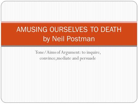 Tone/Aims of Argument: to inquire, convince,mediate and persuade AMUSING OURSELVES TO DEATH by Neil Postman.